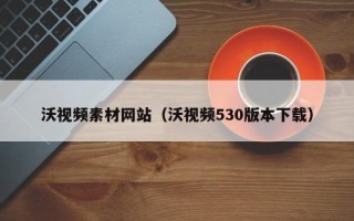 舟山沃视频素材网站（沃视频530版本下载）