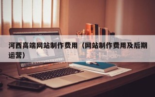 舟山河西高端网站制作费用（网站制作费用及后期运营）