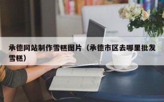 舟山承德网站制作雪糕图片（承德市区去哪里批发雪糕）