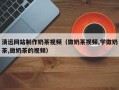舟山清远网站制作奶茶视频（做奶茶视频,学做奶茶,做奶茶的视频）