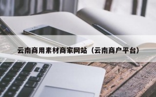 舟山云南商用素材商家网站（云南商户平台）